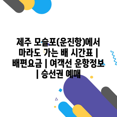 제주 모슬포(운진항)에서 마라도 가는 배 시간표 | 배편요금 | 여객선 운항정보 | 승선권 예매