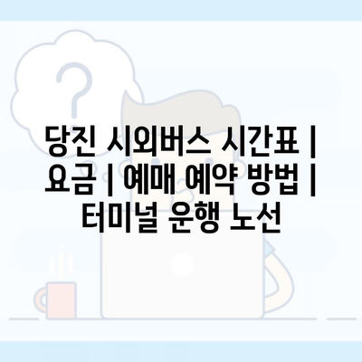 당진 시외버스 시간표 | 요금 | 예매 예약 방법 | 터미널 운행 노선