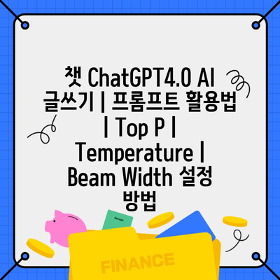 챗 ChatGPT4.0 AI 글쓰기 | 프롬프트 활용법 | Top P | Temperature | Beam Width 설정 방법