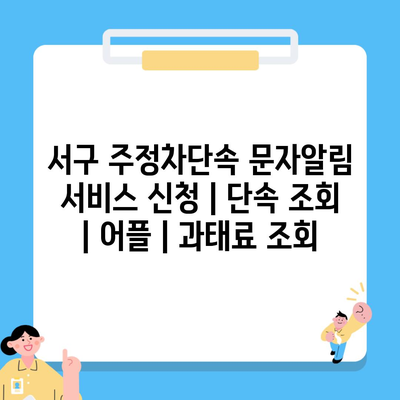 서구 주정차단속 문자알림 서비스 신청 | 단속 조회 | 어플 | 과태료 조회