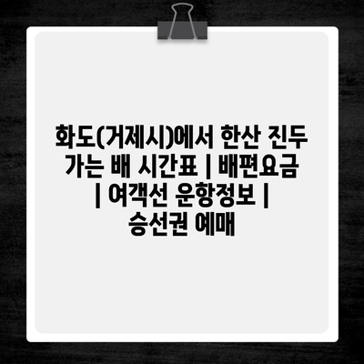 화도(거제시)에서 한산 진두 가는 배 시간표 | 배편요금 | 여객선 운항정보 | 승선권 예매