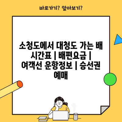 소청도에서 대청도 가는 배 시간표 | 배편요금 | 여객선 운항정보 | 승선권 예매