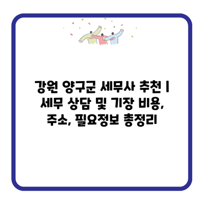 강원 양구군 세무사 추천 | 세무 상담 및 기장 비용, 주소, 필요정보 총정리