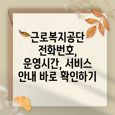 근로복지공단 전화번호, 운영시간, 서비스 안내 바로 확인하기