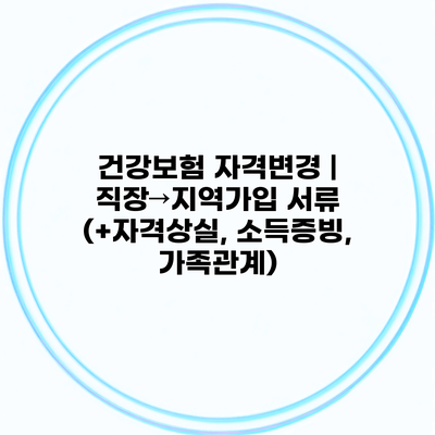 건강보험 자격변경 | 직장→지역가입 서류 (+자격상실, 소득증빙, 가족관계)