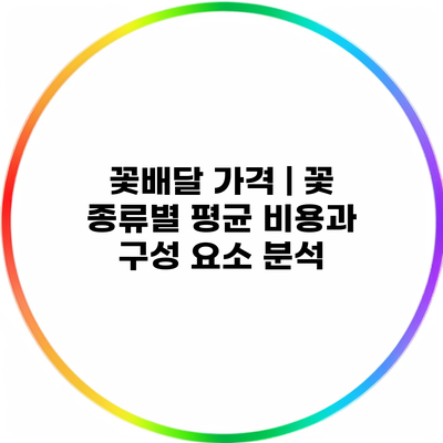 꽃배달 가격 | 꽃 종류별 평균 비용과 구성 요소 분석