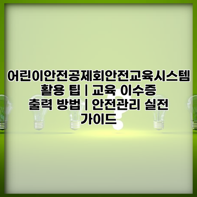 어린이안전공제회안전교육시스템 활용 팁 | 교육 이수증 출력 방법 | 안전관리 실전 가이드