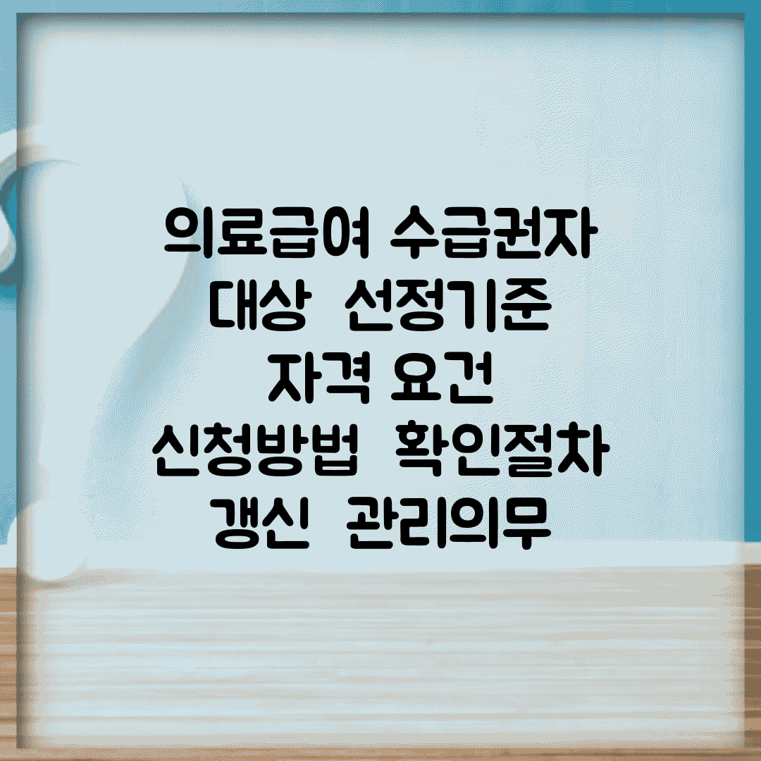 의료급여 수급권자 대상 | 선정기준 | 자격 요건 | 신청방법 | 확인절차 | 갱신 | 관리의무