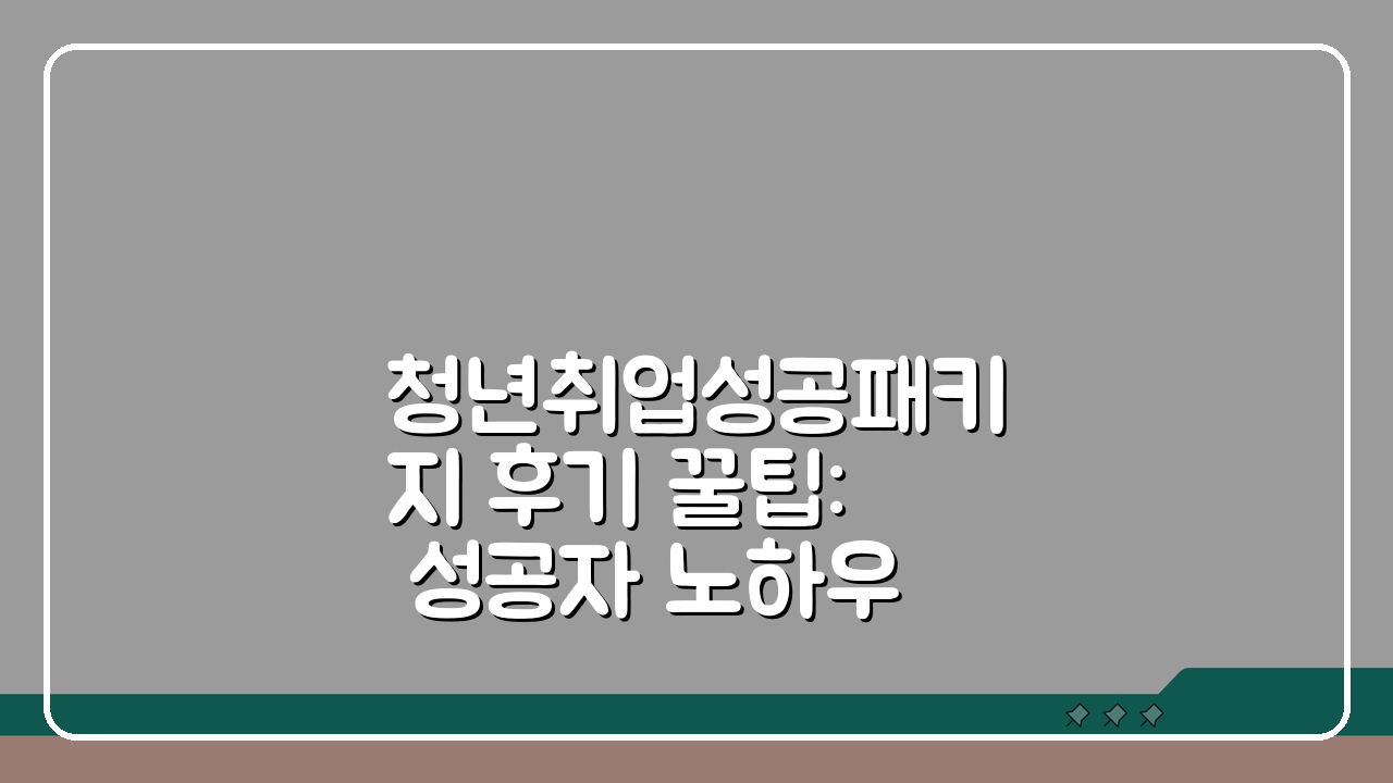 청년취업성공패키지 후기 꿀팁: 성공자 노하우 & 상담 소통 비결