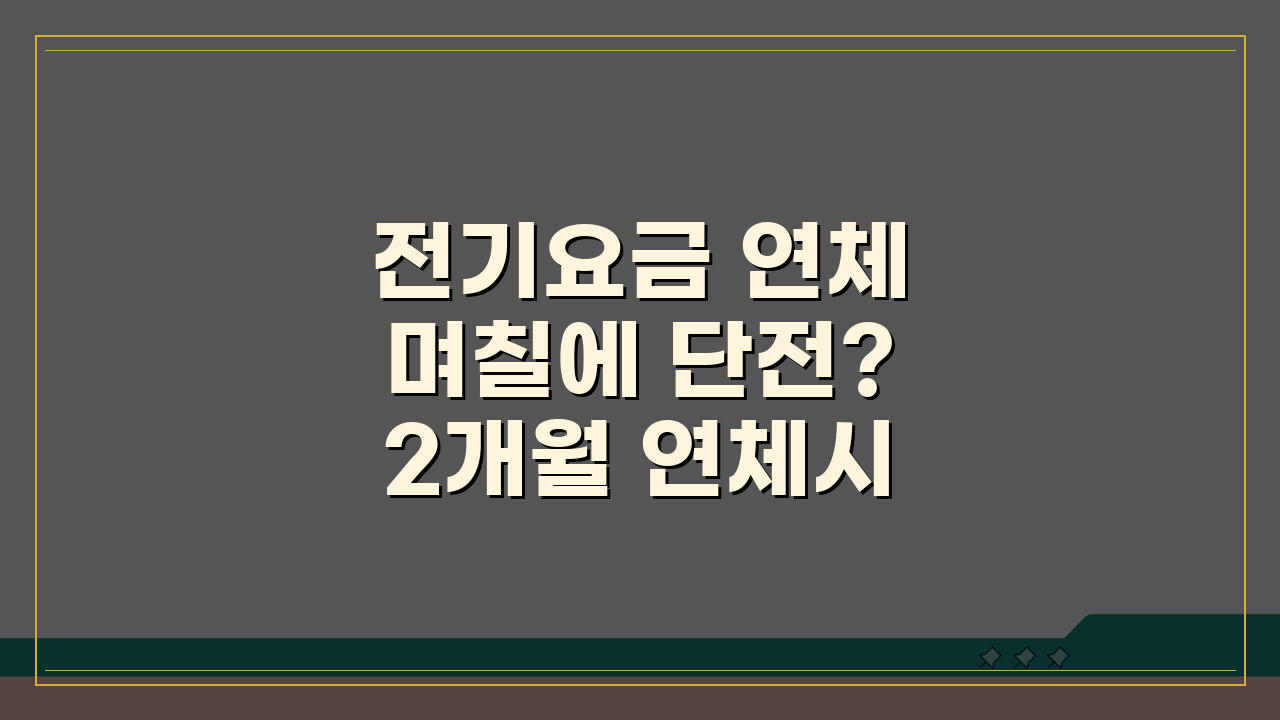 전기요금 연체 며칠에 단전? 2개월 연체시 공급중단 예고와 절차 총정리