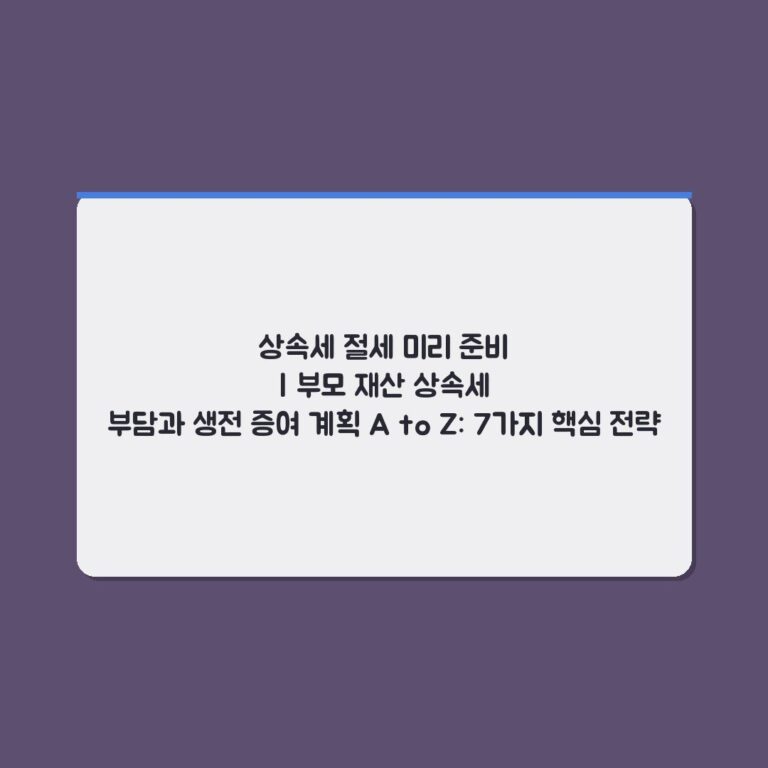 상속세 절세 미리 준비 | 부모 재산 상속세 부담과 생전 증여 계획 A to Z: 7가지 핵심 전략