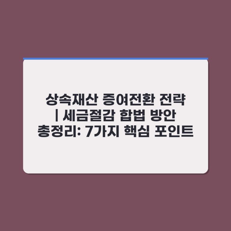 상속재산 증여전환 전략 | 세금절감 합법 방안 총정리: 7가지 핵심 포인트